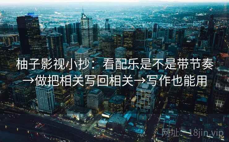 柚子影视小抄：看配乐是不是带节奏→做把相关写回相关→写作也能用