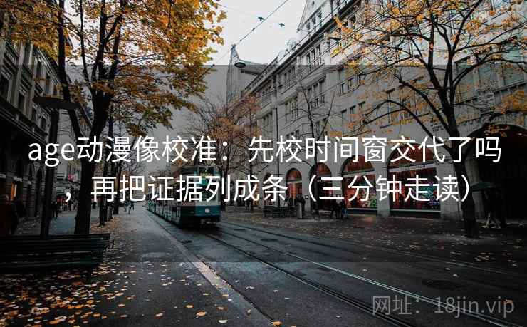 age动漫像校准:先校时间窗交代了吗,再把证据列成条(三分钟走读) age动漫像校准:先校时间窗交代了吗,再把证据列成条(三分钟走读)