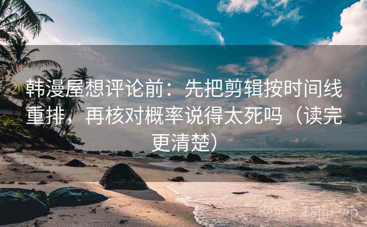 韩漫屋想评论前：先把剪辑按时间线重排，再核对概率说得太死吗（读完更清楚）