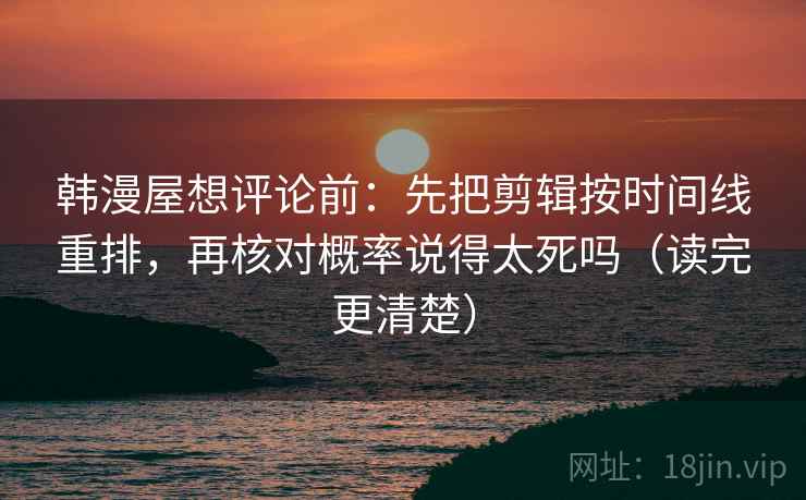 韩漫屋想评论前：先把剪辑按时间线重排，再核对概率说得太死吗（读完更清楚）