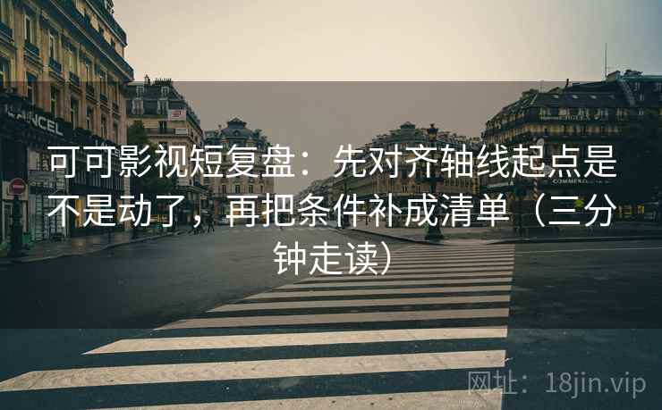 可可影视短复盘:先对齐轴线起点是不是动了,再把条件补成清单(三分钟走读) 可可影视短复盘:先对齐轴线起点是不是动了,再把条件补成清单(三分钟走读)