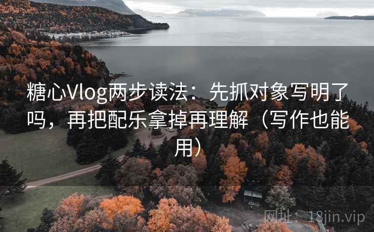 糖心Vlog两步读法:先抓对象写明了吗,再把配乐拿掉再理解(写作也能用) 糖心Vlog两步读法:先抓对象写明了吗,再把配乐拿掉再理解(写作也能用)