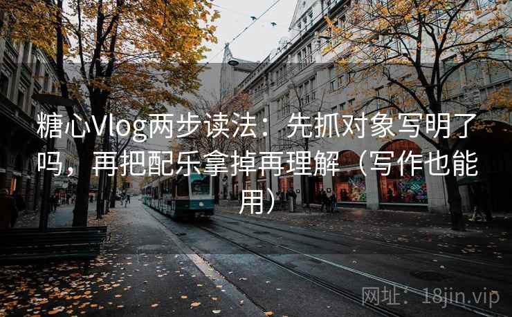 糖心Vlog两步读法:先抓对象写明了吗,再把配乐拿掉再理解(写作也能用) 糖心Vlog两步读法:先抓对象写明了吗,再把配乐拿掉再理解(写作也能用)