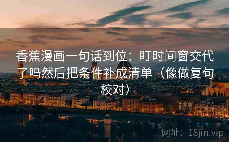 香蕉漫画一句话到位:盯时间窗交代了吗然后把条件补成清单(像做复句校对) 香蕉漫画一句话到位:盯时间窗交代了吗然后把条件补成清单(像做复句校对)