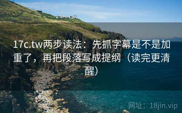 17c.tw两步读法:先抓字幕是不是加重了,再把段落写成提纲(读完更清醒) 17c.tw两步读法:先抓字幕是不是加重了,再把段落写成提纲(读完更清醒)