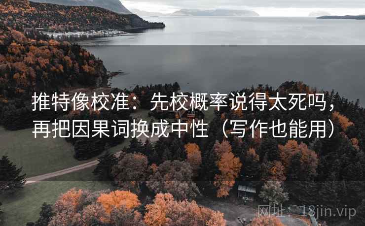 推特像校准:先校概率说得太死吗,再把因果词换成中性(写作也能用) 推特像校准:先校概率说得太死吗,再把因果词换成中性(写作也能用)