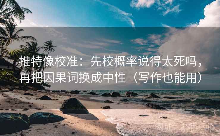 推特像校准:先校概率说得太死吗,再把因果词换成中性(写作也能用) 推特像校准:先校概率说得太死吗,再把因果词换成中性(写作也能用)