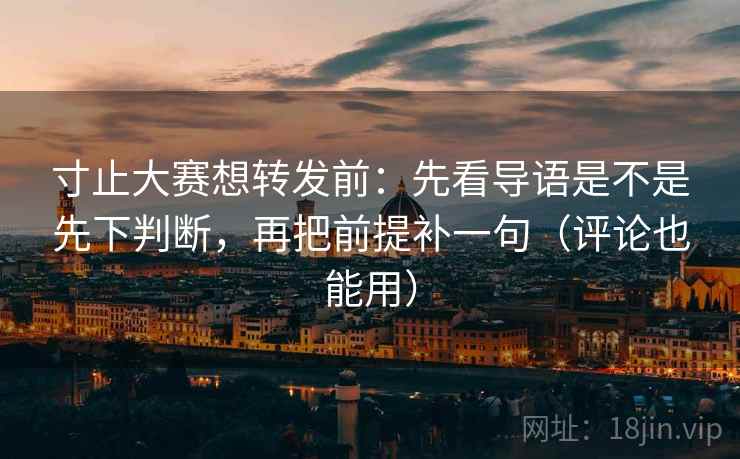 寸止大赛想转发前:先看导语是不是先下判断,再把前提补一句(评论也能用) 寸止大赛想转发前:先看导语是不是先下判断,再把前提补一句(评论也能用)
