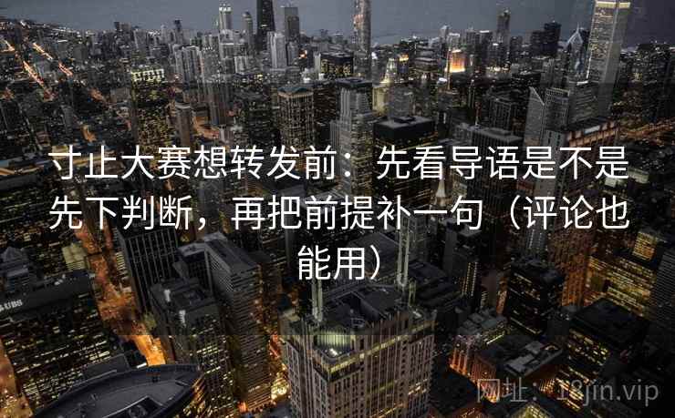 寸止大赛想转发前:先看导语是不是先下判断,再把前提补一句(评论也能用) 寸止大赛想转发前:先看导语是不是先下判断,再把前提补一句(评论也能用)