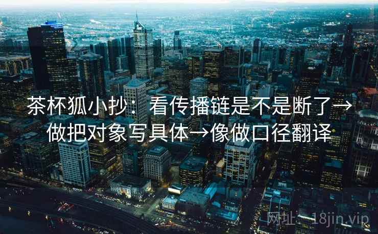 茶杯狐小抄:看传播链是不是断了→做把对象写具体→像做口径翻译 茶杯狐小抄:看传播链是不是断了→做把对象写具体→像做口径翻译