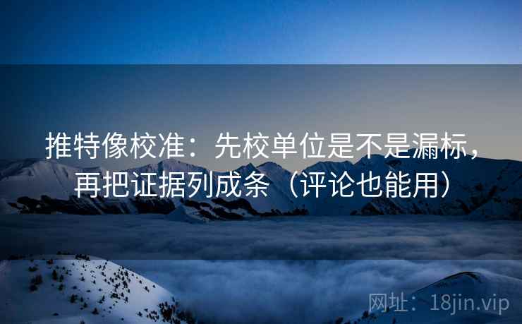 推特像校准:先校单位是不是漏标,再把证据列成条(评论也能用) 推特像校准:先校单位是不是漏标,再把证据列成条(评论也能用)