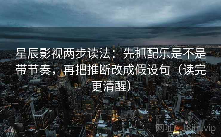星辰影视两步读法:先抓配乐是不是带节奏,再把推断改成假设句(读完更清醒) 星辰影视两步读法:先抓配乐是不是带节奏,再把推断改成假设句(读完更清醒)