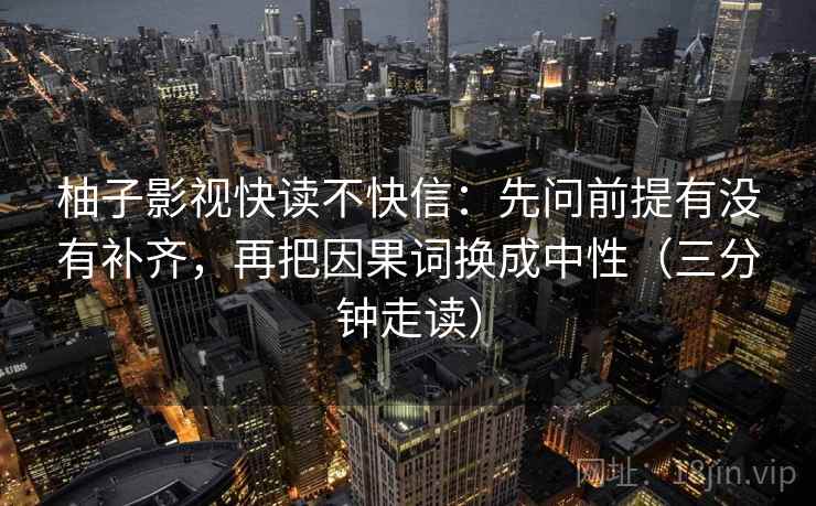 柚子影视快读不快信:先问前提有没有补齐,再把因果词换成中性(三分钟走读) 柚子影视快读不快信:先问前提有没有补齐,再把因果词换成中性(三分钟走读)