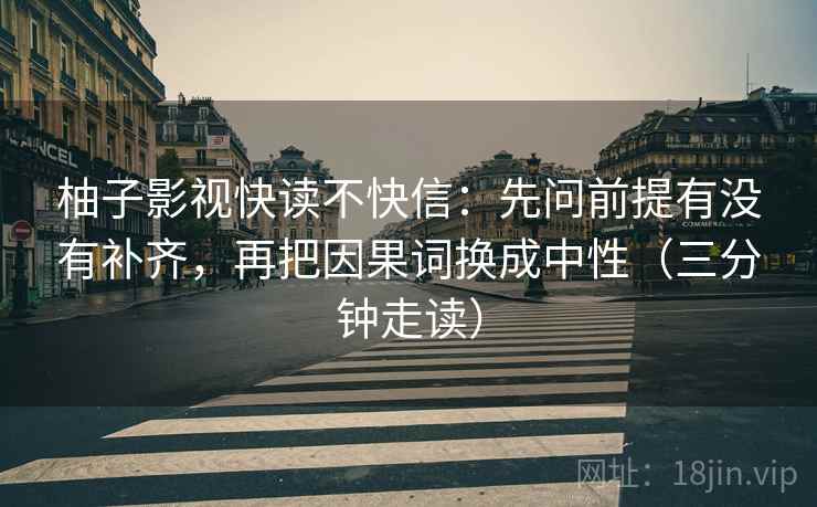 柚子影视快读不快信:先问前提有没有补齐,再把因果词换成中性(三分钟走读) 柚子影视快读不快信:先问前提有没有补齐,再把因果词换成中性(三分钟走读)
