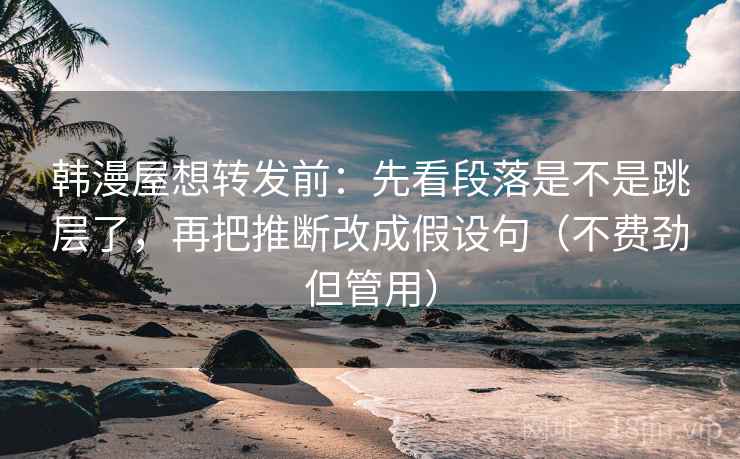 韩漫屋想转发前:先看段落是不是跳层了,再把推断改成假设句(不费劲但管用) 韩漫屋想转发前:先看段落是不是跳层了,再把推断改成假设句(不费劲但管用)