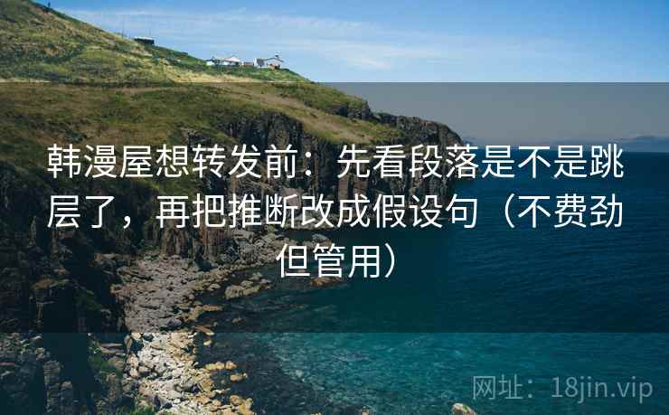 韩漫屋想转发前:先看段落是不是跳层了,再把推断改成假设句(不费劲但管用) 韩漫屋想转发前:先看段落是不是跳层了,再把推断改成假设句(不费劲但管用)