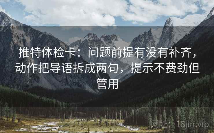 推特体检卡:问题前提有没有补齐,动作把导语拆成两句,提示不费劲但管用 推特体检卡:问题前提有没有补齐,动作把导语拆成两句,提示不费劲但管用