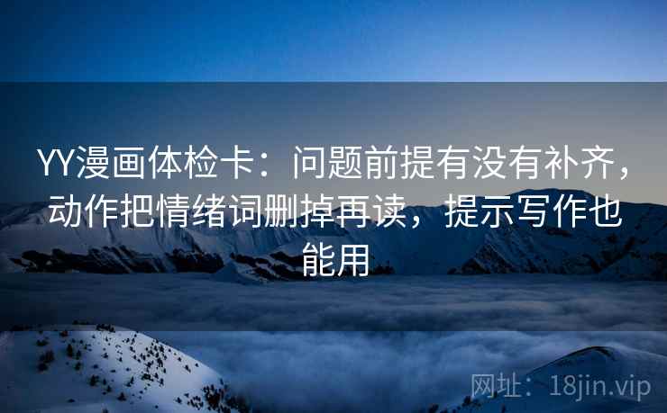 YY漫画体检卡:问题前提有没有补齐,动作把情绪词删掉再读,提示写作也能用 YY漫画体检卡:问题前提有没有补齐,动作把情绪词删掉再读,提示写作也能用