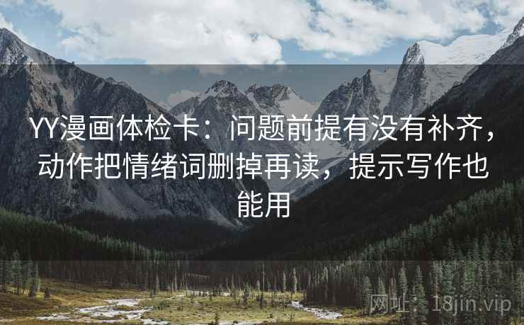 YY漫画体检卡:问题前提有没有补齐,动作把情绪词删掉再读,提示写作也能用 YY漫画体检卡:问题前提有没有补齐,动作把情绪词删掉再读,提示写作也能用