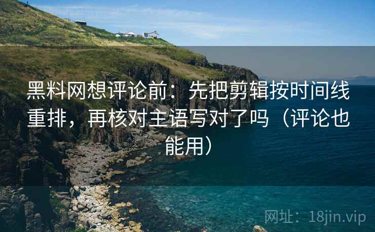 黑料网想评论前:先把剪辑按时间线重排,再核对主语写对了吗(评论也能用) 黑料网想评论前:先把剪辑按时间线重排,再核对主语写对了吗(评论也能用)