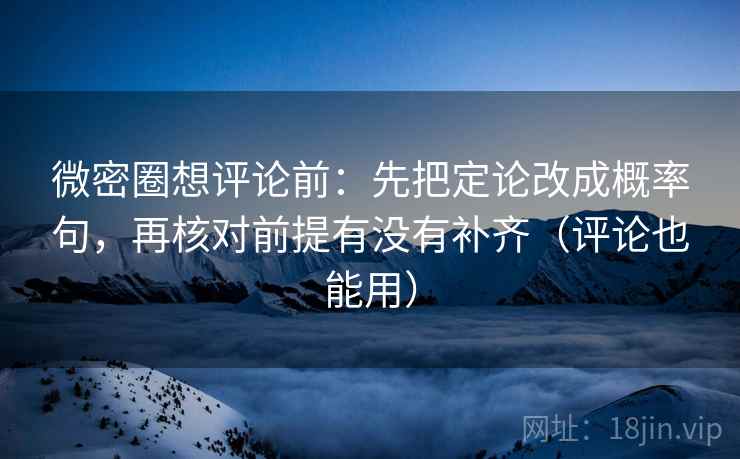 微密圈想评论前:先把定论改成概率句,再核对前提有没有补齐(评论也能用) 微密圈想评论前:先把定论改成概率句,再核对前提有没有补齐(评论也能用)