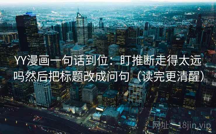YY漫画一句话到位:盯推断走得太远吗然后把标题改成问句(读完更清醒) YY漫画一句话到位:盯推断走得太远吗然后把标题改成问句(读完更清醒)