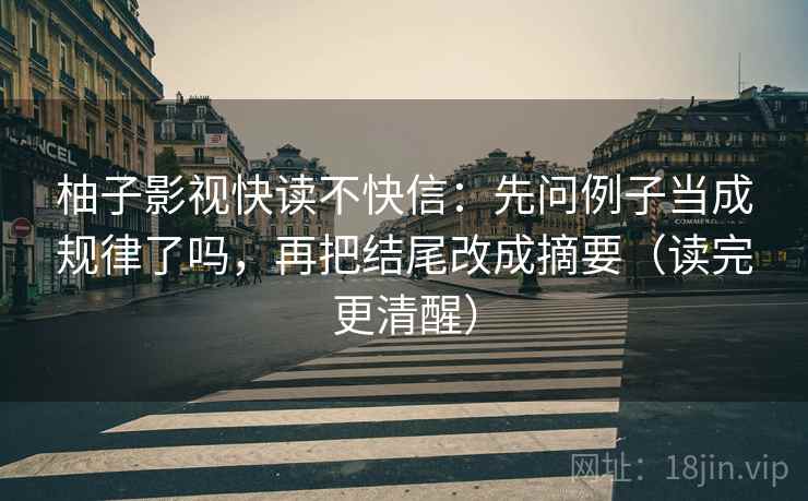 柚子影视快读不快信:先问例子当成规律了吗,再把结尾改成摘要(读完更清醒) 柚子影视快读不快信:先问例子当成规律了吗,再把结尾改成摘要(读完更清醒)