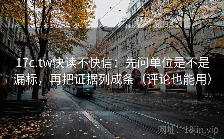17c.tw快读不快信:先问单位是不是漏标,再把证据列成条(评论也能用) 17c.tw快读不快信:先问单位是不是漏标,再把证据列成条(评论也能用)