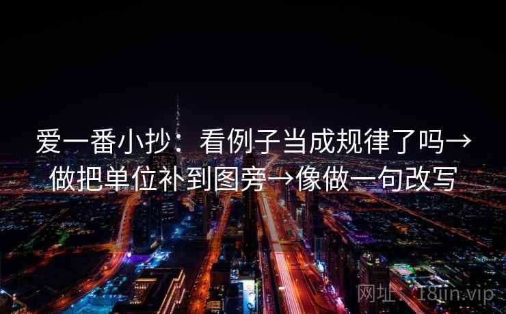 爱一番小抄:看例子当成规律了吗→做把单位补到图旁→像做一句改写 爱一番小抄:看例子当成规律了吗→做把单位补到图旁→像做一句改写
