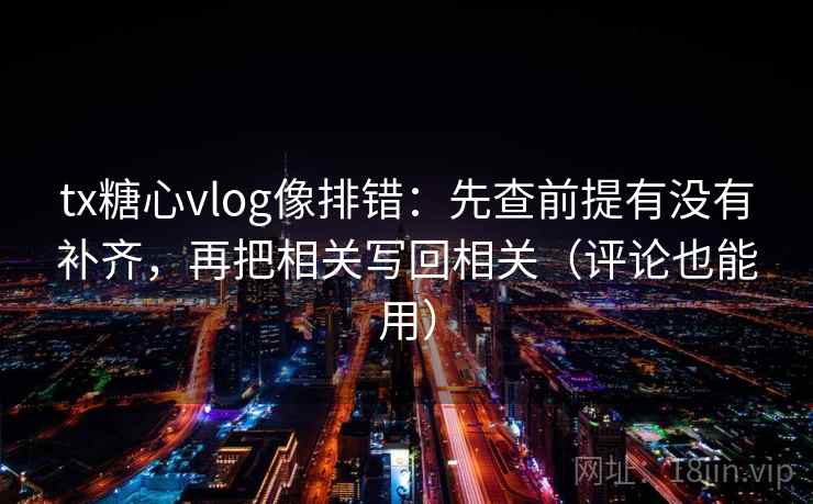 tx糖心vlog像排错:先查前提有没有补齐,再把相关写回相关(评论也能用) tx糖心vlog像排错:先查前提有没有补齐,再把相关写回相关(评论也能用)