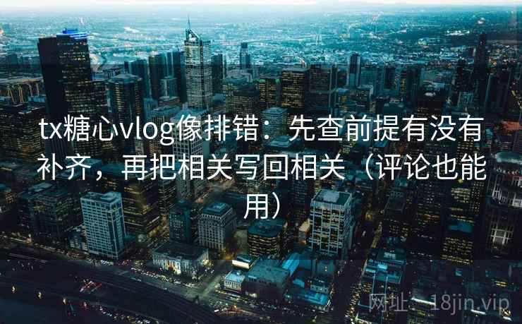 tx糖心vlog像排错:先查前提有没有补齐,再把相关写回相关(评论也能用) tx糖心vlog像排错:先查前提有没有补齐,再把相关写回相关(评论也能用)