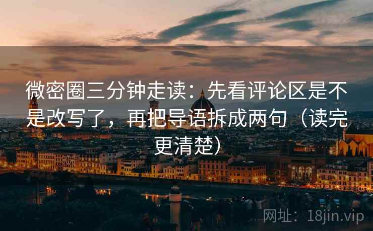 微密圈三分钟走读:先看评论区是不是改写了,再把导语拆成两句(读完更清楚) 微密圈三分钟走读:先看评论区是不是改写了,再把导语拆成两句(读完更清楚)