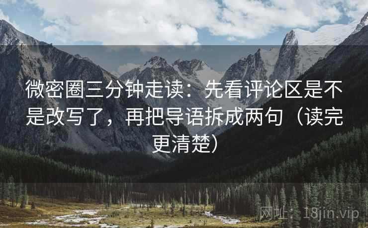 微密圈三分钟走读:先看评论区是不是改写了,再把导语拆成两句(读完更清楚) 微密圈三分钟走读:先看评论区是不是改写了,再把导语拆成两句(读完更清楚)