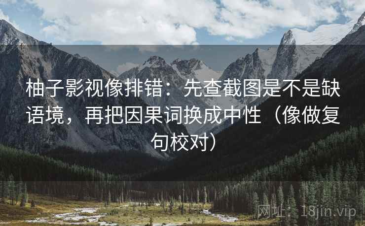 柚子影视像排错:先查截图是不是缺语境,再把因果词换成中性(像做复句校对) 柚子影视像排错:先查截图是不是缺语境,再把因果词换成中性(像做复句校对)