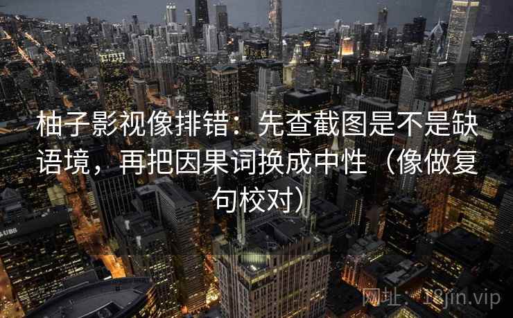 柚子影视像排错:先查截图是不是缺语境,再把因果词换成中性(像做复句校对) 柚子影视像排错:先查截图是不是缺语境,再把因果词换成中性(像做复句校对)