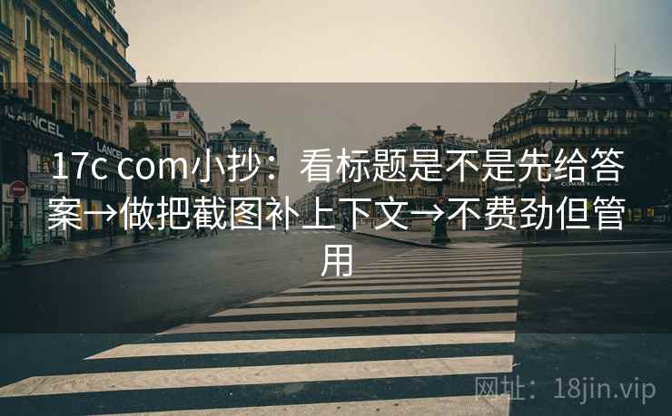 17c com小抄:看标题是不是先给答案→做把截图补上下文→不费劲但管用 17c com小抄:看标题是不是先给答案→做把截图补上下文→不费劲但管用