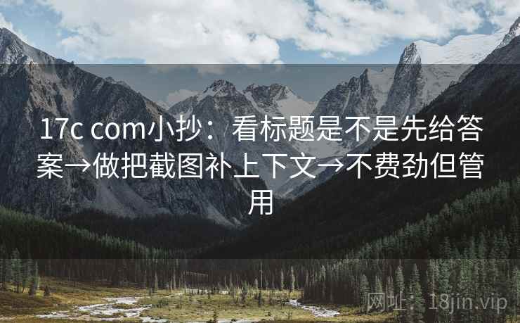 17c com小抄:看标题是不是先给答案→做把截图补上下文→不费劲但管用 17c com小抄:看标题是不是先给答案→做把截图补上下文→不费劲但管用