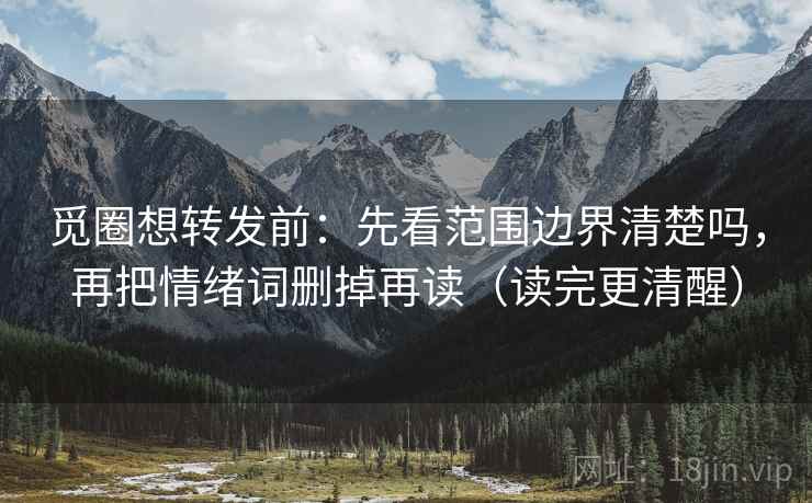 觅圈想转发前:先看范围边界清楚吗,再把情绪词删掉再读(读完更清醒) 觅圈想转发前:先看范围边界清楚吗,再把情绪词删掉再读(读完更清醒)