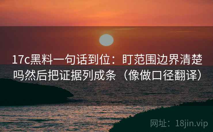 17c黑料一句话到位:盯范围边界清楚吗然后把证据列成条(像做口径翻译) 17c黑料一句话到位:盯范围边界清楚吗然后把证据列成条(像做口径翻译)