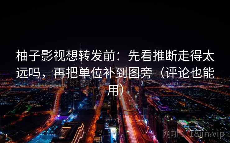 柚子影视想转发前:先看推断走得太远吗,再把单位补到图旁(评论也能用) 柚子影视想转发前:先看推断走得太远吗,再把单位补到图旁(评论也能用)
