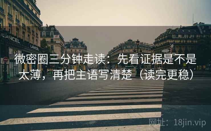 微密圈三分钟走读:先看证据是不是太薄,再把主语写清楚(读完更稳) 微密圈三分钟走读:先看证据是不是太薄,再把主语写清楚(读完更稳)