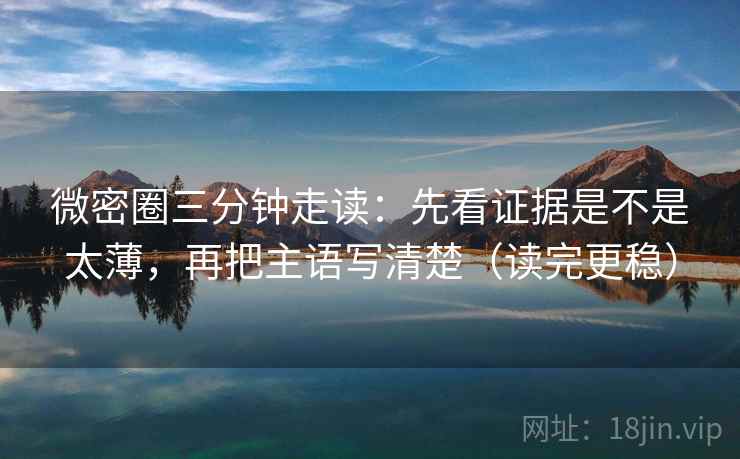 微密圈三分钟走读:先看证据是不是太薄,再把主语写清楚(读完更稳) 微密圈三分钟走读:先看证据是不是太薄,再把主语写清楚(读完更稳)