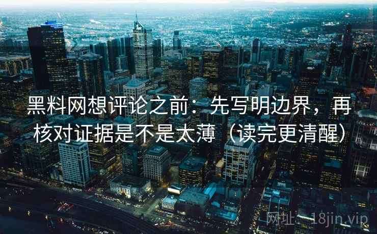 黑料网想评论之前:先写明边界,再核对证据是不是太薄(读完更清醒) 黑料网想评论之前:先写明边界,再核对证据是不是太薄(读完更清醒)
