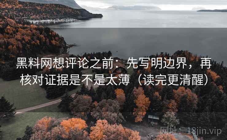 黑料网想评论之前:先写明边界,再核对证据是不是太薄(读完更清醒) 黑料网想评论之前:先写明边界,再核对证据是不是太薄(读完更清醒)