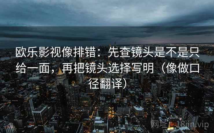 欧乐影视像排错:先查镜头是不是只给一面,再把镜头选择写明(像做口径翻译) 欧乐影视像排错:先查镜头是不是只给一面,再把镜头选择写明(像做口径翻译)
