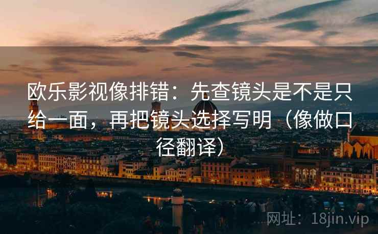 欧乐影视像排错:先查镜头是不是只给一面,再把镜头选择写明(像做口径翻译) 欧乐影视像排错:先查镜头是不是只给一面,再把镜头选择写明(像做口径翻译)