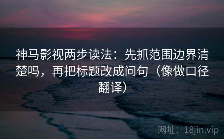 神马影视两步读法:先抓范围边界清楚吗,再把标题改成问句(像做口径翻译) 神马影视两步读法:先抓范围边界清楚吗,再把标题改成问句(像做口径翻译)