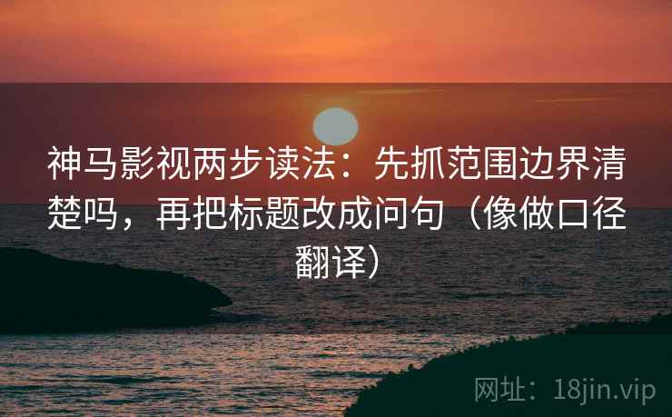神马影视两步读法:先抓范围边界清楚吗,再把标题改成问句(像做口径翻译) 神马影视两步读法:先抓范围边界清楚吗,再把标题改成问句(像做口径翻译)