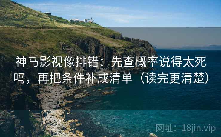 神马影视像排错:先查概率说得太死吗,再把条件补成清单(读完更清楚) 神马影视像排错:先查概率说得太死吗,再把条件补成清单(读完更清楚)