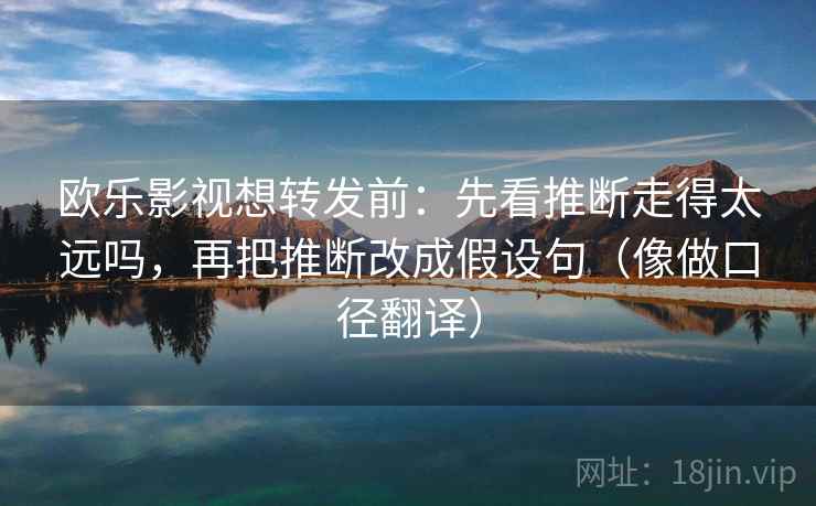 欧乐影视想转发前:先看推断走得太远吗,再把推断改成假设句(像做口径翻译) 欧乐影视想转发前:先看推断走得太远吗,再把推断改成假设句(像做口径翻译)